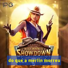 do que a merlin morreu